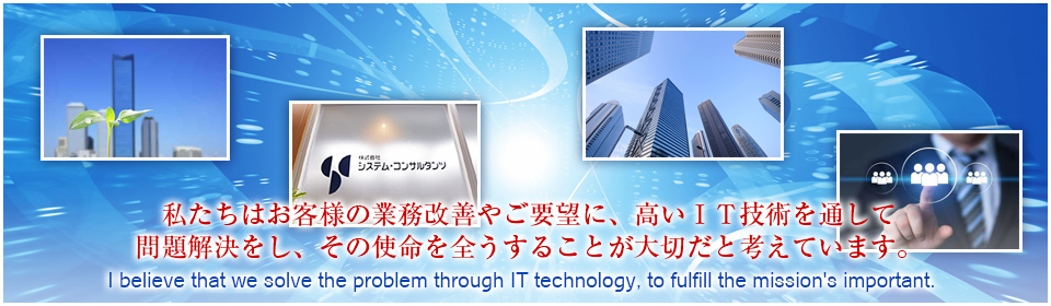 私たちはお客様の業務改善やご要望に、高いIT技術を通して問題解決をし、その使命を全うすることが大切だと考えています。